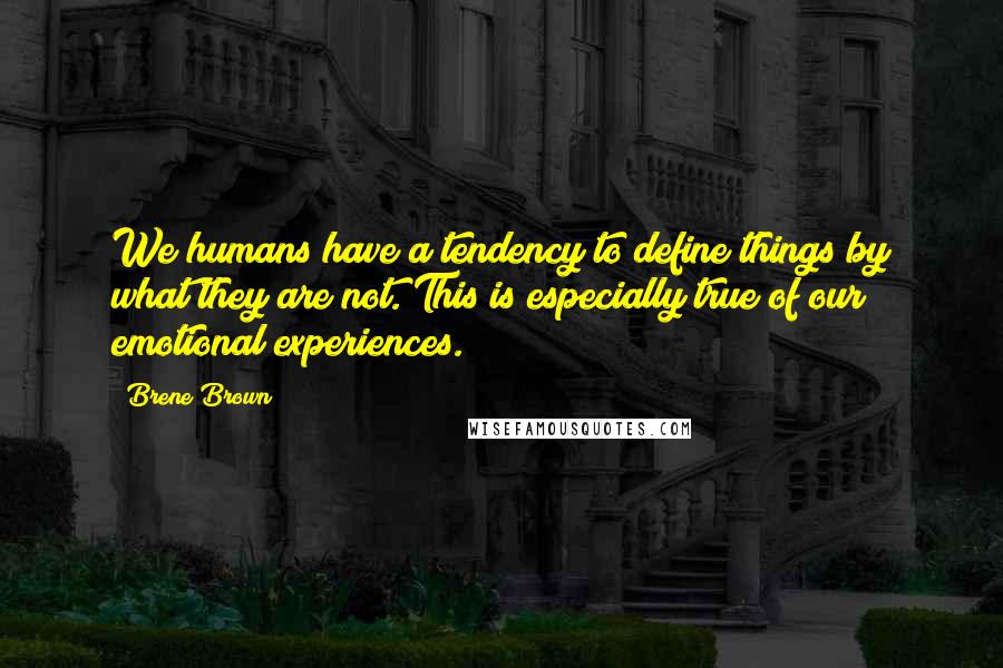 Brene Brown Quotes: We humans have a tendency to define things by what they are not. This is especially true of our emotional experiences.