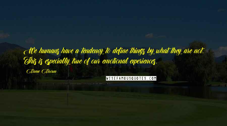 Brene Brown Quotes: We humans have a tendency to define things by what they are not. This is especially true of our emotional experiences.