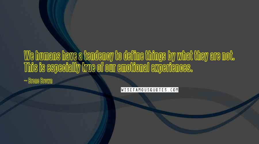 Brene Brown Quotes: We humans have a tendency to define things by what they are not. This is especially true of our emotional experiences.