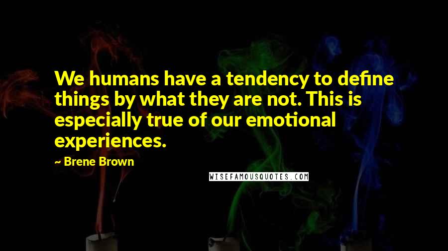 Brene Brown Quotes: We humans have a tendency to define things by what they are not. This is especially true of our emotional experiences.
