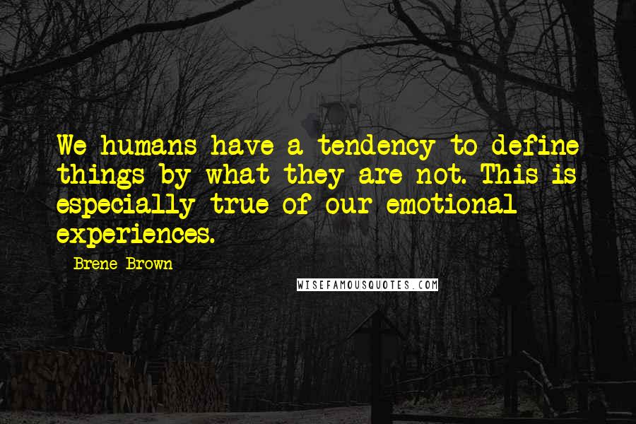 Brene Brown Quotes: We humans have a tendency to define things by what they are not. This is especially true of our emotional experiences.