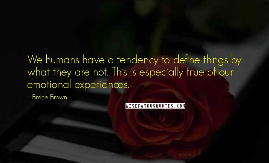 Brene Brown Quotes: We humans have a tendency to define things by what they are not. This is especially true of our emotional experiences.