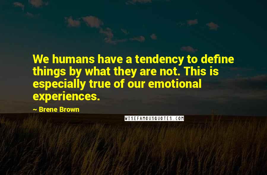Brene Brown Quotes: We humans have a tendency to define things by what they are not. This is especially true of our emotional experiences.