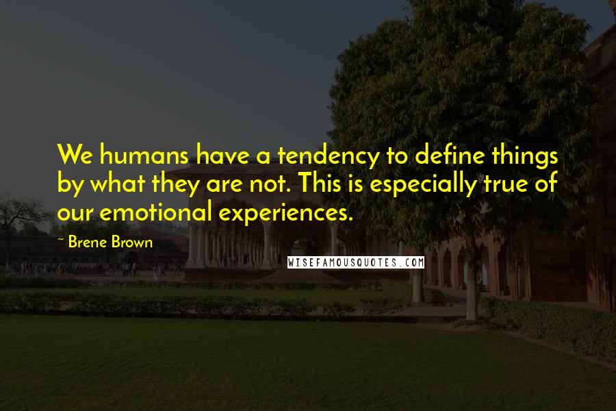 Brene Brown Quotes: We humans have a tendency to define things by what they are not. This is especially true of our emotional experiences.