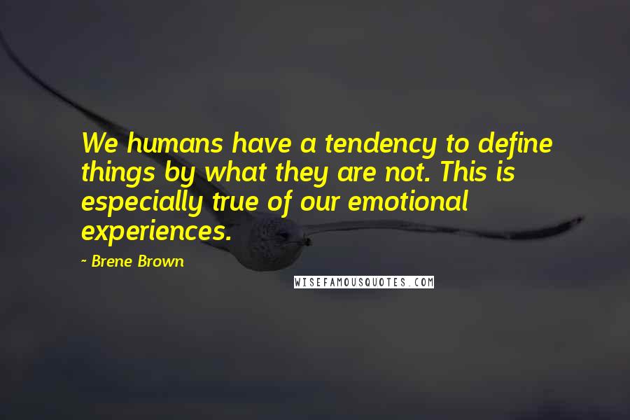 Brene Brown Quotes: We humans have a tendency to define things by what they are not. This is especially true of our emotional experiences.