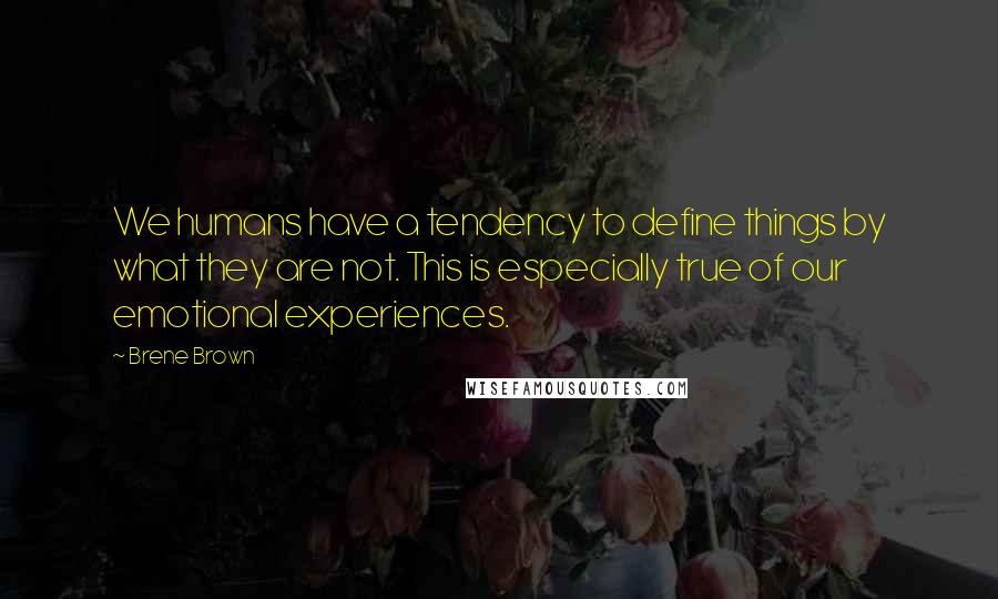 Brene Brown Quotes: We humans have a tendency to define things by what they are not. This is especially true of our emotional experiences.