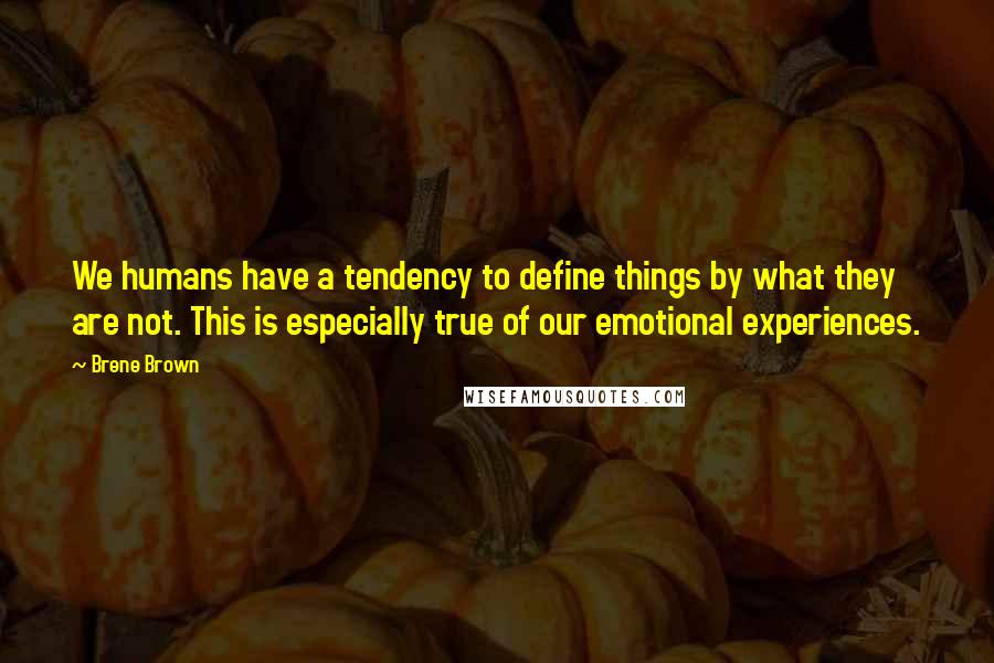 Brene Brown Quotes: We humans have a tendency to define things by what they are not. This is especially true of our emotional experiences.