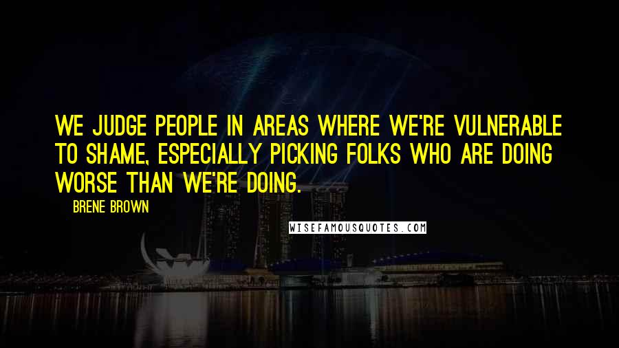 Brene Brown Quotes: We judge people in areas where we're vulnerable to shame, especially picking folks who are doing worse than we're doing.