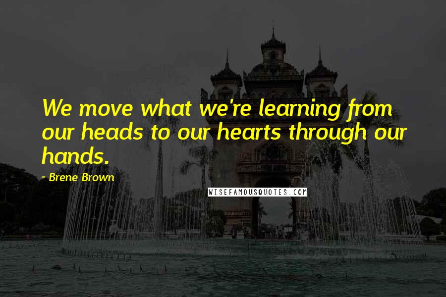 Brene Brown Quotes: We move what we're learning from our heads to our hearts through our hands.