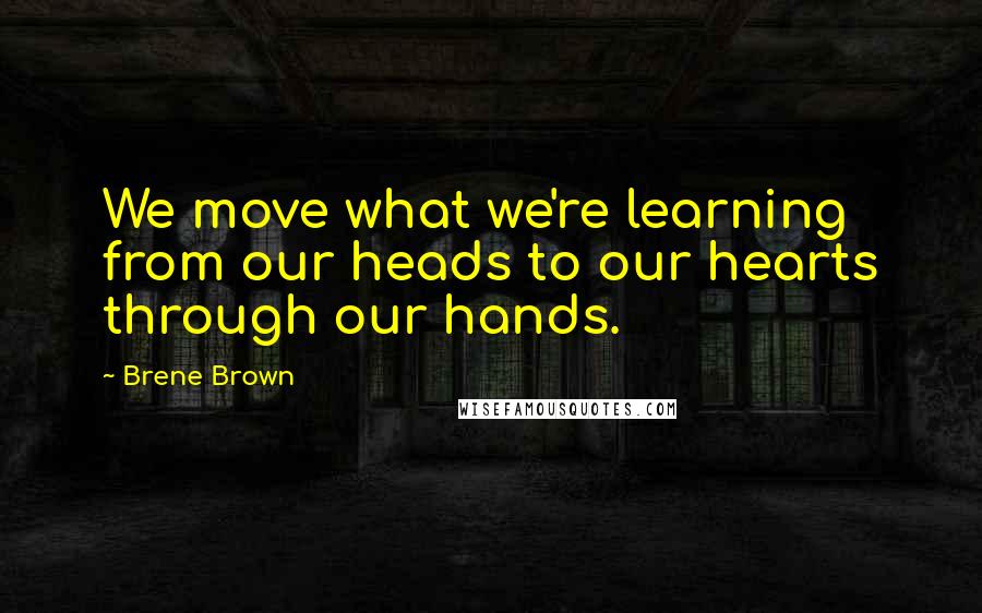 Brene Brown Quotes: We move what we're learning from our heads to our hearts through our hands.