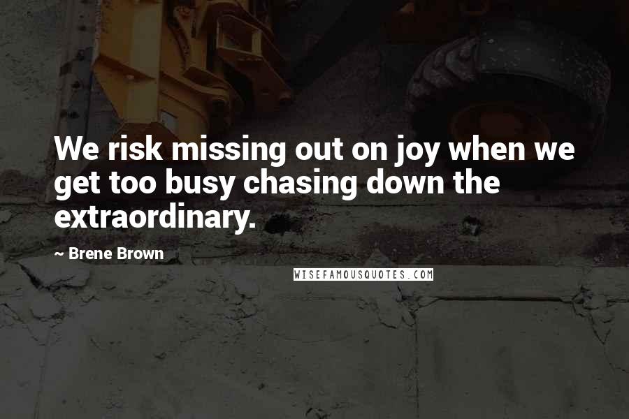 Brene Brown Quotes: We risk missing out on joy when we get too busy chasing down the extraordinary.