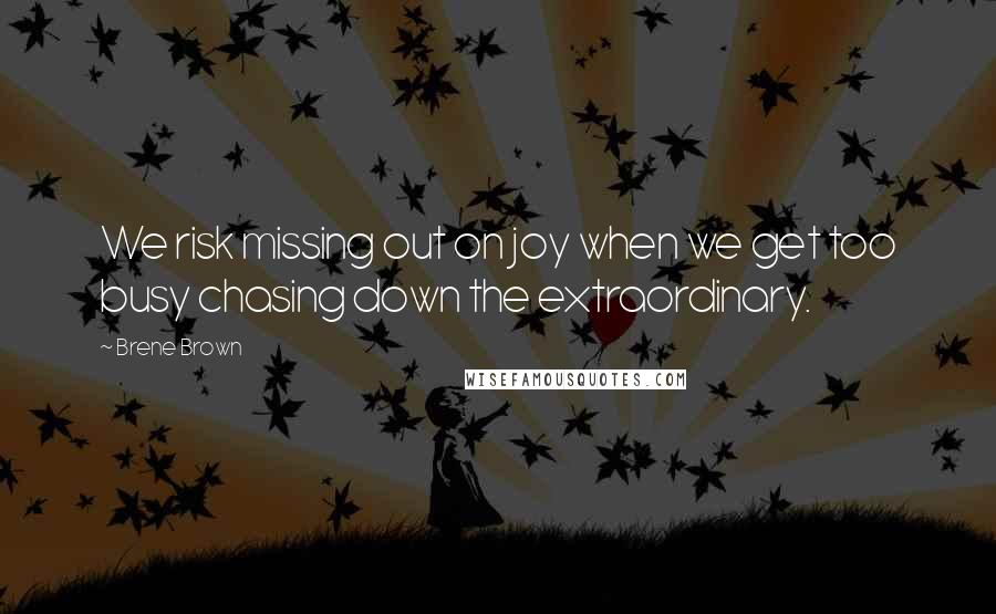 Brene Brown Quotes: We risk missing out on joy when we get too busy chasing down the extraordinary.