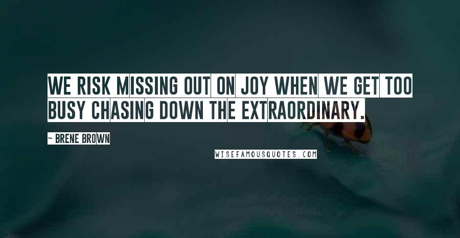 Brene Brown Quotes: We risk missing out on joy when we get too busy chasing down the extraordinary.