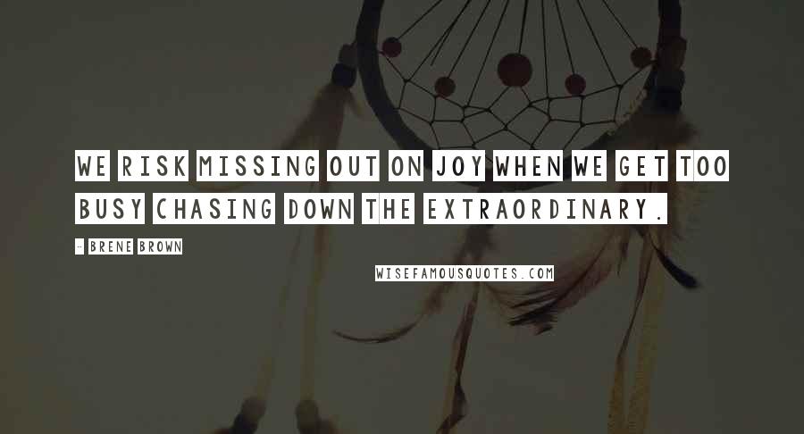 Brene Brown Quotes: We risk missing out on joy when we get too busy chasing down the extraordinary.