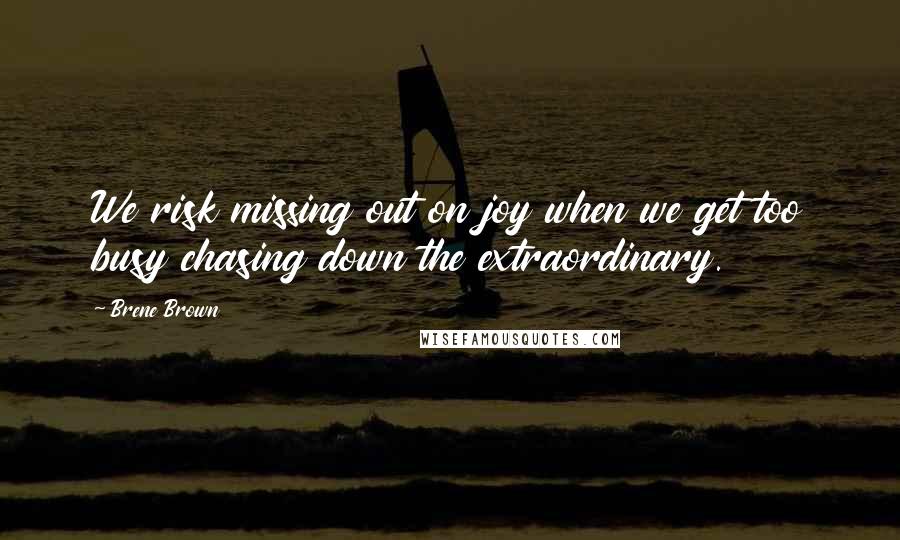 Brene Brown Quotes: We risk missing out on joy when we get too busy chasing down the extraordinary.