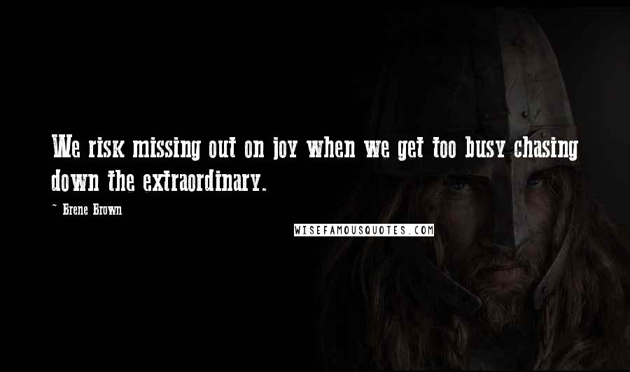 Brene Brown Quotes: We risk missing out on joy when we get too busy chasing down the extraordinary.