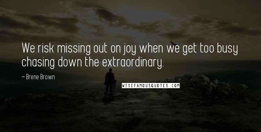Brene Brown Quotes: We risk missing out on joy when we get too busy chasing down the extraordinary.