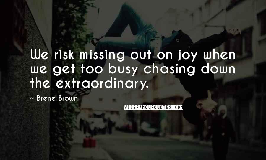 Brene Brown Quotes: We risk missing out on joy when we get too busy chasing down the extraordinary.
