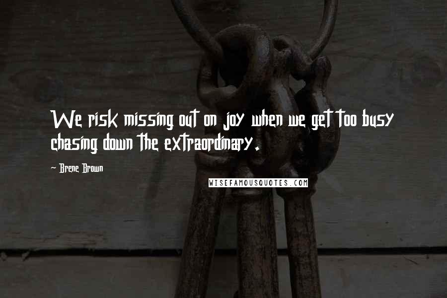 Brene Brown Quotes: We risk missing out on joy when we get too busy chasing down the extraordinary.