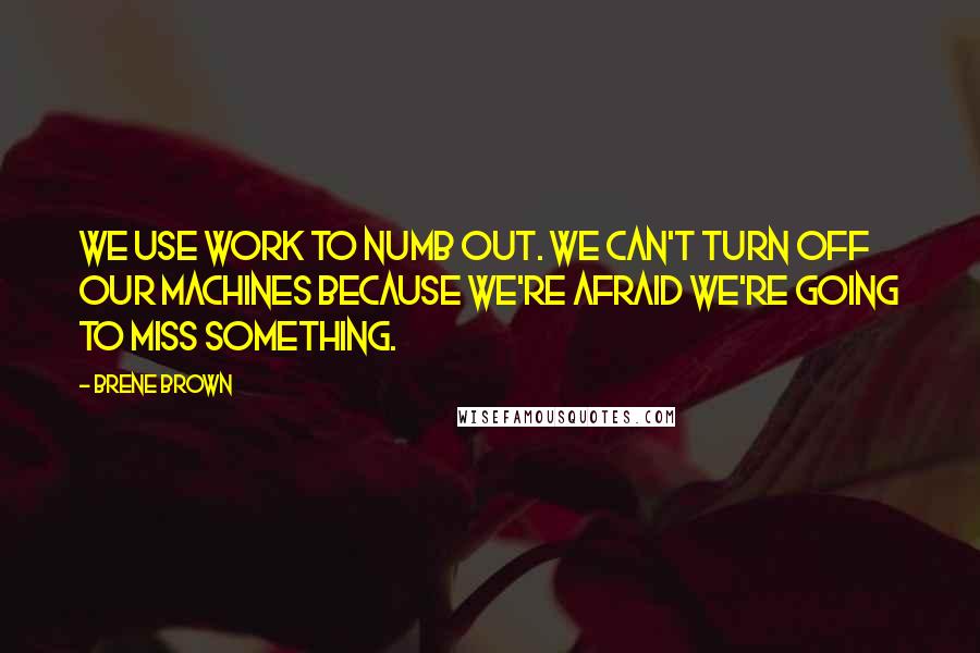 Brene Brown Quotes: We use work to numb out. We can't turn off our machines because we're afraid we're going to miss something.