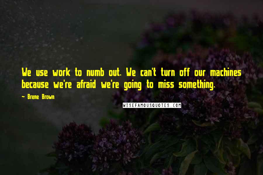 Brene Brown Quotes: We use work to numb out. We can't turn off our machines because we're afraid we're going to miss something.