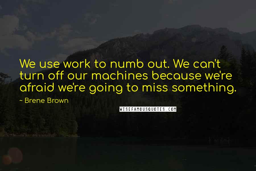 Brene Brown Quotes: We use work to numb out. We can't turn off our machines because we're afraid we're going to miss something.