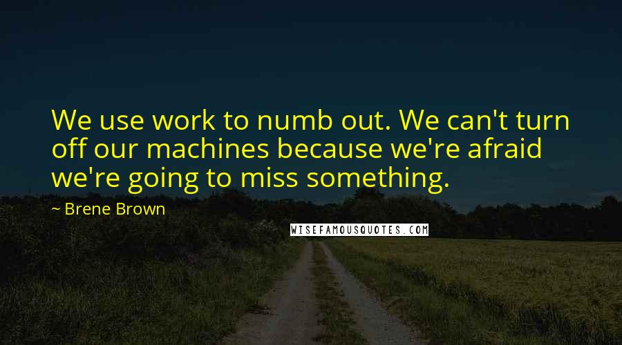 Brene Brown Quotes: We use work to numb out. We can't turn off our machines because we're afraid we're going to miss something.