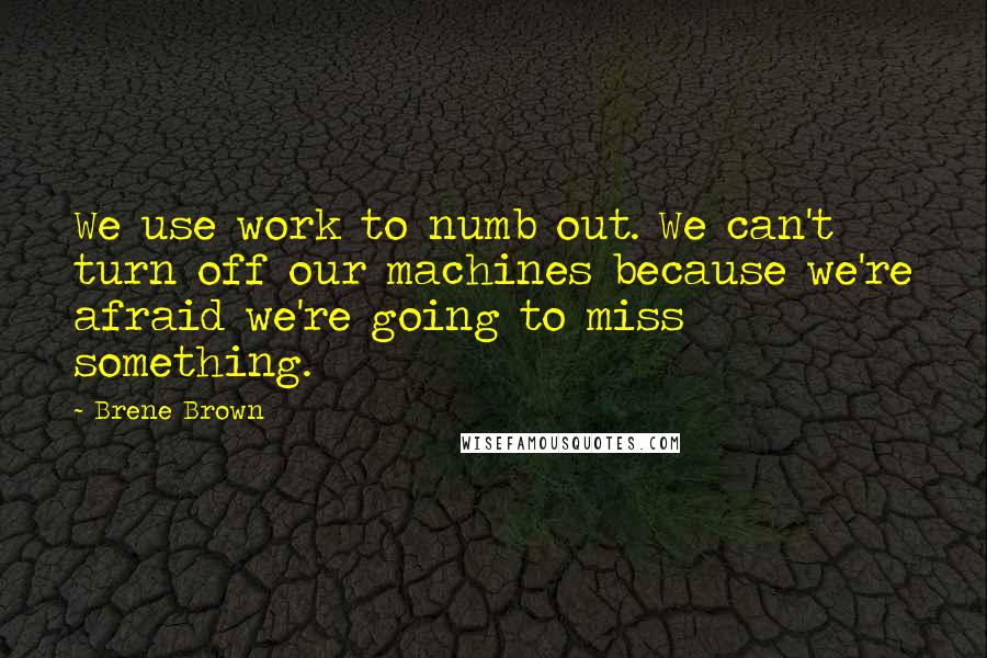 Brene Brown Quotes: We use work to numb out. We can't turn off our machines because we're afraid we're going to miss something.