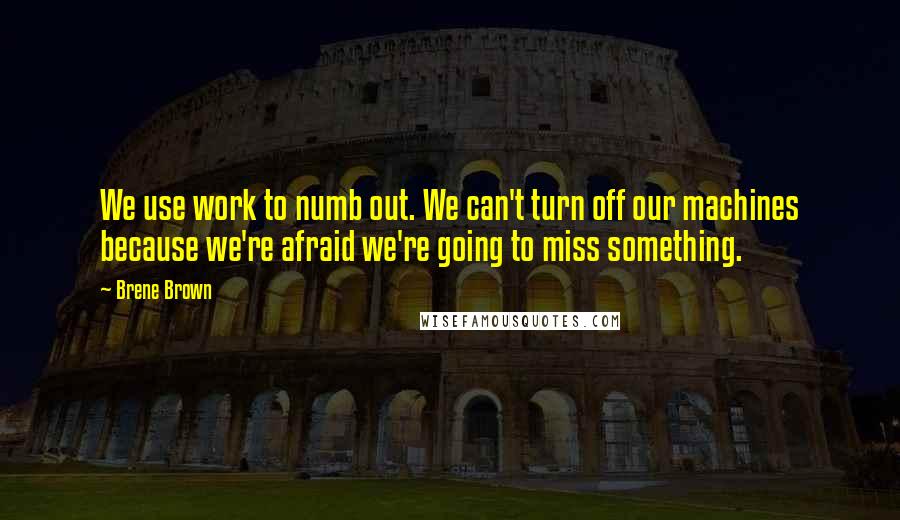 Brene Brown Quotes: We use work to numb out. We can't turn off our machines because we're afraid we're going to miss something.