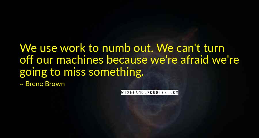 Brene Brown Quotes: We use work to numb out. We can't turn off our machines because we're afraid we're going to miss something.