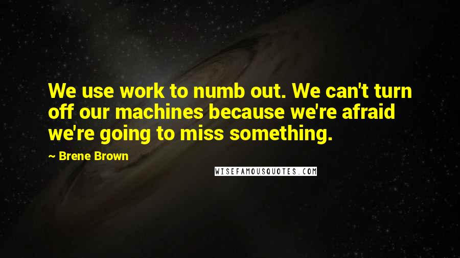 Brene Brown Quotes: We use work to numb out. We can't turn off our machines because we're afraid we're going to miss something.