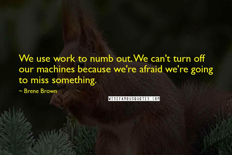 Brene Brown Quotes: We use work to numb out. We can't turn off our machines because we're afraid we're going to miss something.