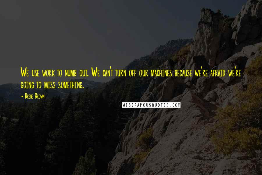 Brene Brown Quotes: We use work to numb out. We can't turn off our machines because we're afraid we're going to miss something.