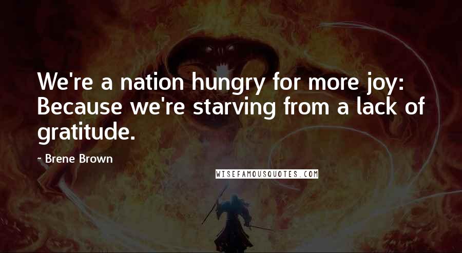 Brene Brown Quotes: We're a nation hungry for more joy: Because we're starving from a lack of gratitude.