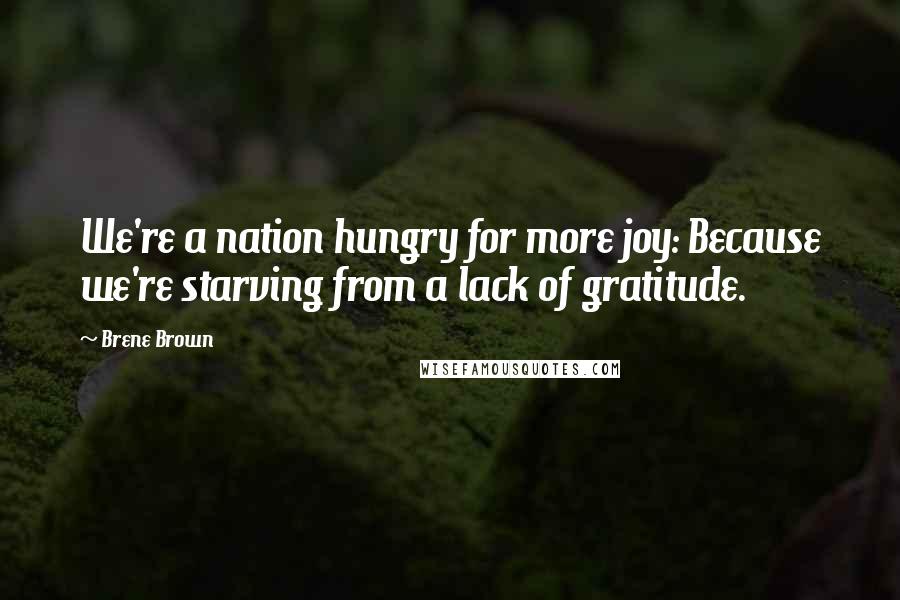 Brene Brown Quotes: We're a nation hungry for more joy: Because we're starving from a lack of gratitude.