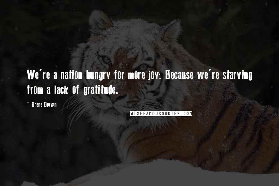 Brene Brown Quotes: We're a nation hungry for more joy: Because we're starving from a lack of gratitude.