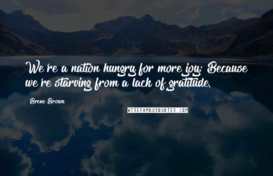 Brene Brown Quotes: We're a nation hungry for more joy: Because we're starving from a lack of gratitude.