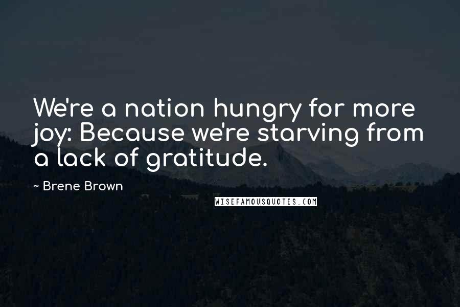Brene Brown Quotes: We're a nation hungry for more joy: Because we're starving from a lack of gratitude.