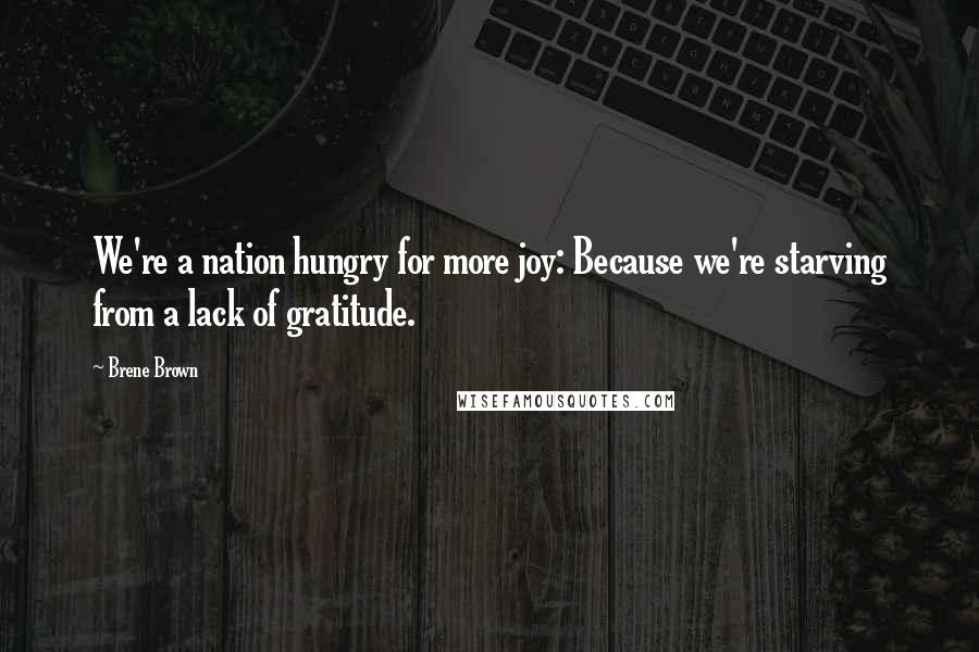 Brene Brown Quotes: We're a nation hungry for more joy: Because we're starving from a lack of gratitude.