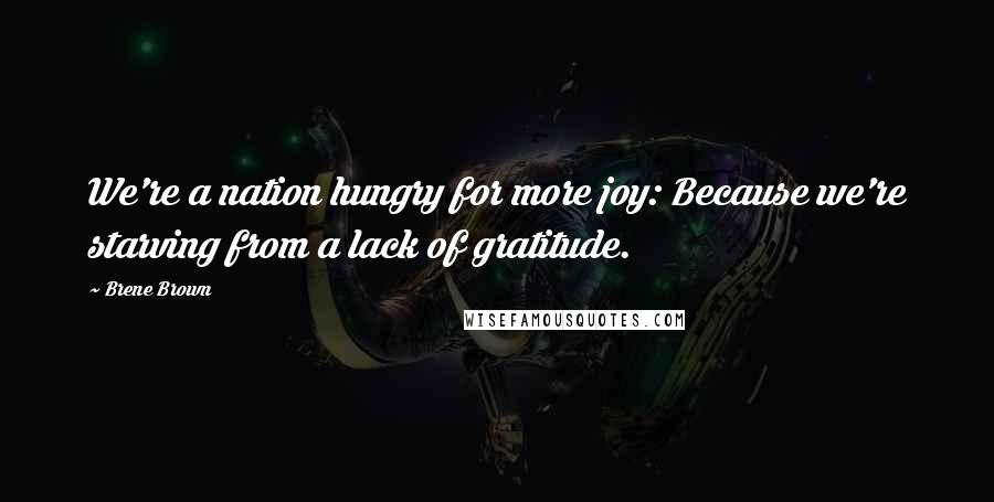Brene Brown Quotes: We're a nation hungry for more joy: Because we're starving from a lack of gratitude.