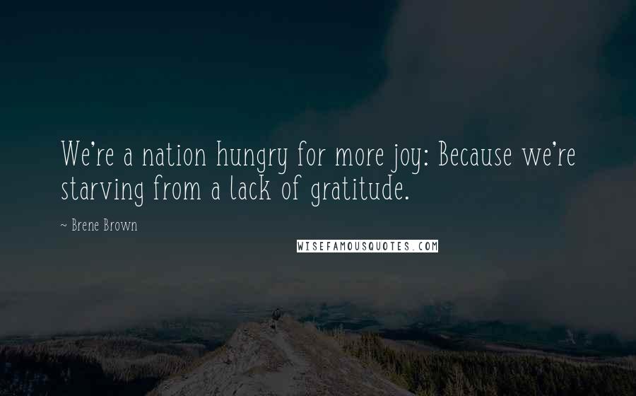 Brene Brown Quotes: We're a nation hungry for more joy: Because we're starving from a lack of gratitude.