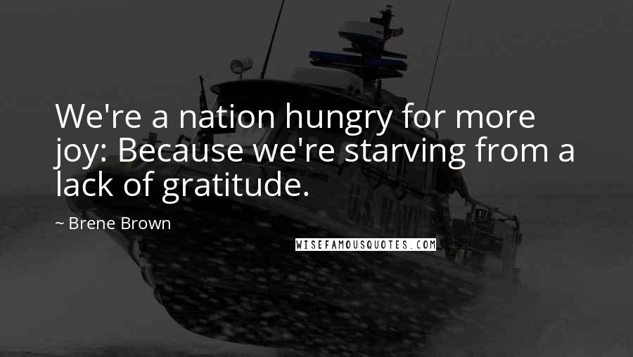 Brene Brown Quotes: We're a nation hungry for more joy: Because we're starving from a lack of gratitude.
