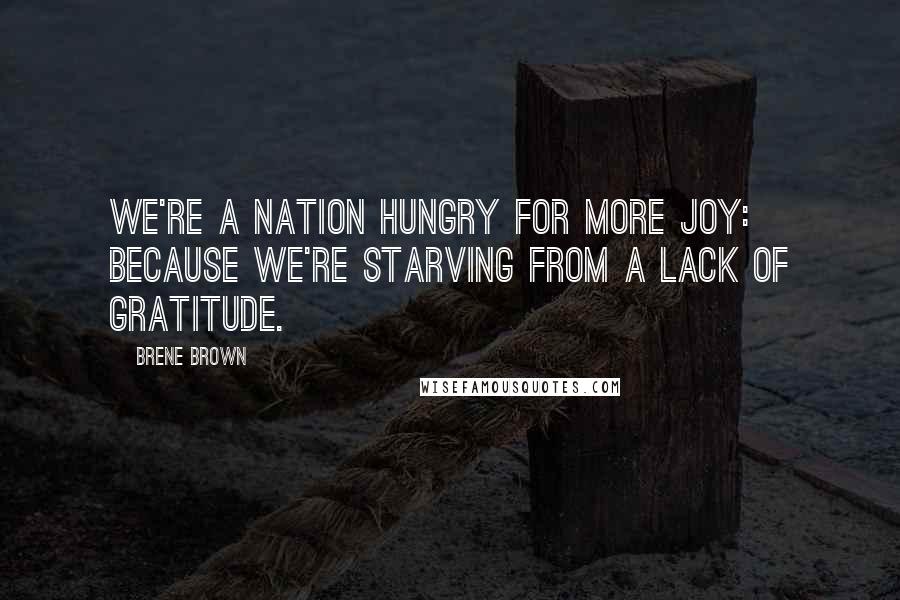 Brene Brown Quotes: We're a nation hungry for more joy: Because we're starving from a lack of gratitude.