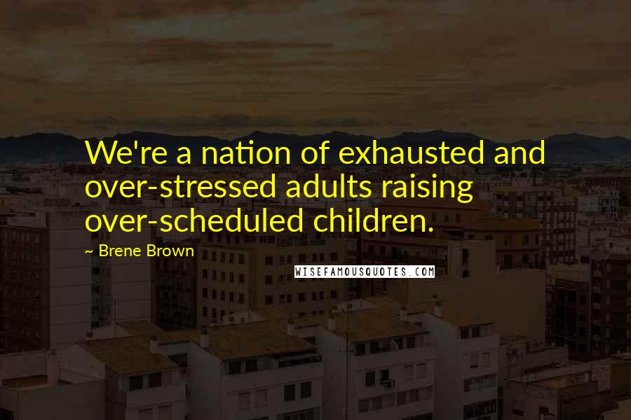 Brene Brown Quotes: We're a nation of exhausted and over-stressed adults raising over-scheduled children.