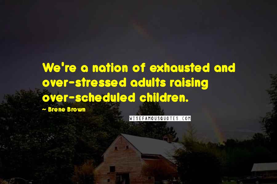 Brene Brown Quotes: We're a nation of exhausted and over-stressed adults raising over-scheduled children.