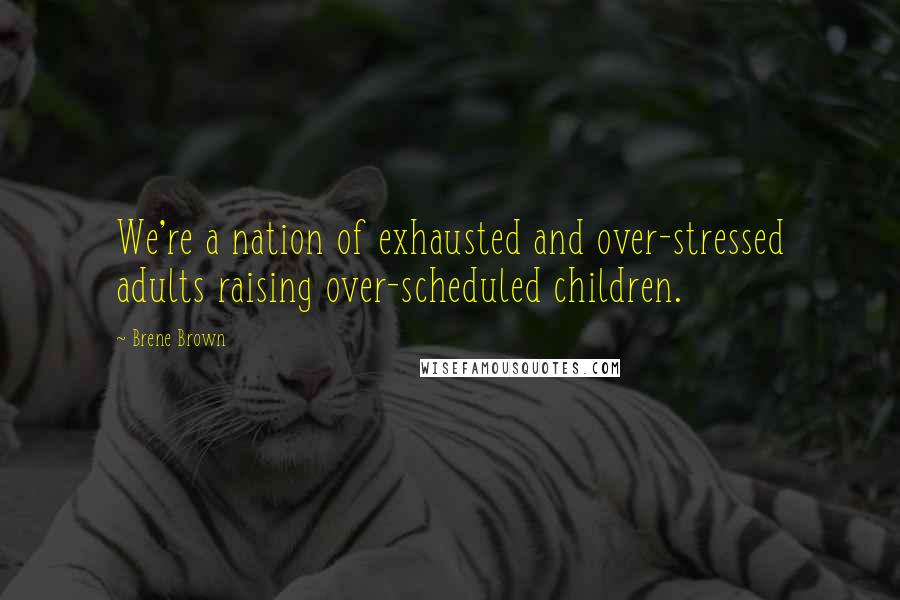 Brene Brown Quotes: We're a nation of exhausted and over-stressed adults raising over-scheduled children.