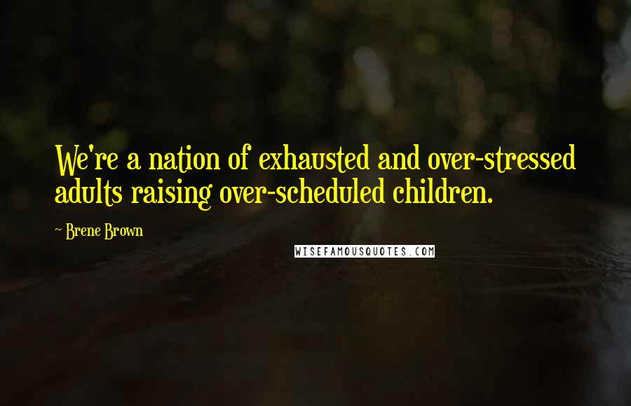 Brene Brown Quotes: We're a nation of exhausted and over-stressed adults raising over-scheduled children.