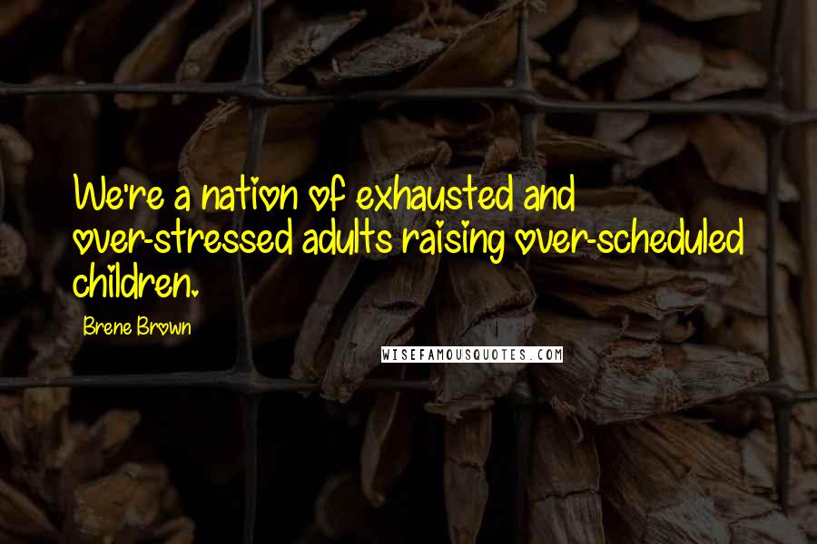 Brene Brown Quotes: We're a nation of exhausted and over-stressed adults raising over-scheduled children.