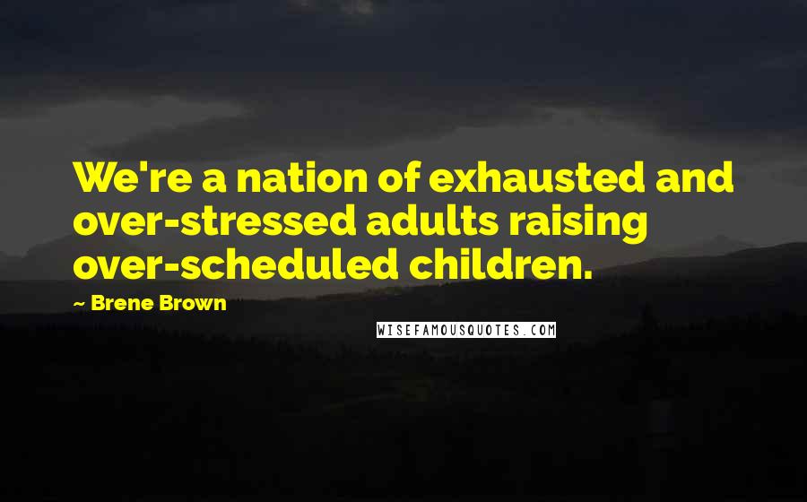 Brene Brown Quotes: We're a nation of exhausted and over-stressed adults raising over-scheduled children.