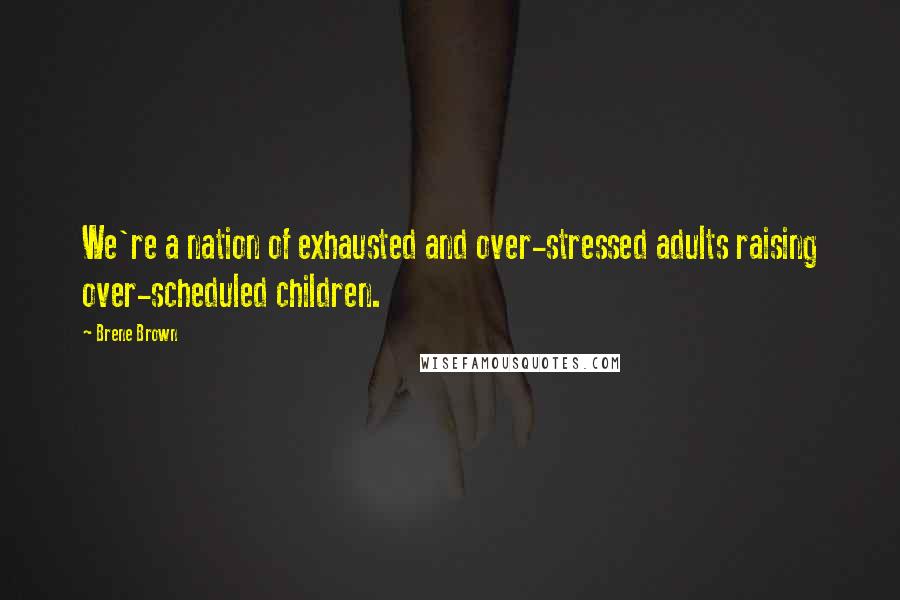 Brene Brown Quotes: We're a nation of exhausted and over-stressed adults raising over-scheduled children.